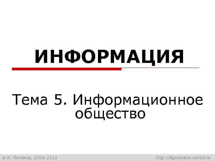 ИНФОРМАЦИЯ Тема 5. Информационное общество К. Поляков, 2006 -2011 http: //kpolyakov. narod. ru 