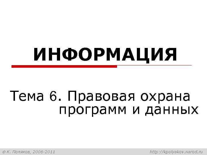 ИНФОРМАЦИЯ Тема 6. Правовая охрана программ и данных К. Поляков, 2006 -2011 http: //kpolyakov.