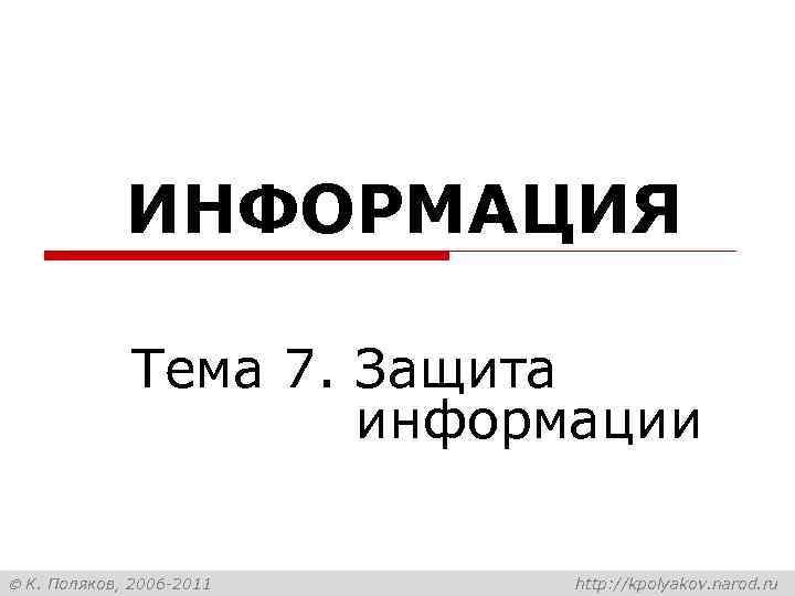 ИНФОРМАЦИЯ Тема 7. Защита информации К. Поляков, 2006 -2011 http: //kpolyakov. narod. ru 