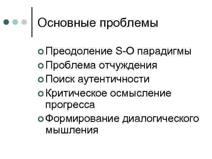 Основные проблемы ¢ Преодоление S-O парадигмы ¢ Проблема отчуждения ¢ Поиск аутентичности ¢ Критическое