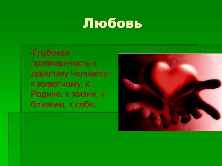 Любовь -Глубокая привязанность к дорогому человеку, к животному, к Родине, к жизни, к близким,