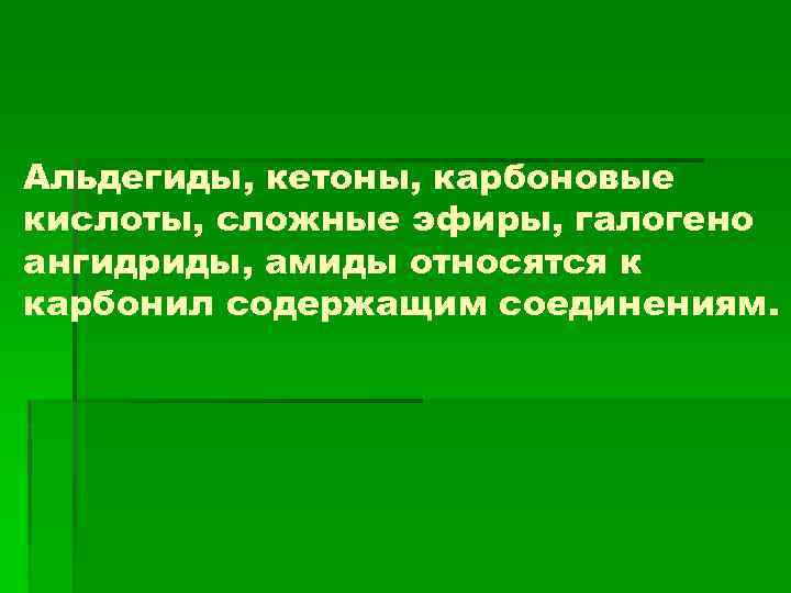 Альдегиды, кетоны, карбоновые кислоты, сложные эфиры, галогено ангидриды, амиды относятся к карбонил содержащим соединениям.