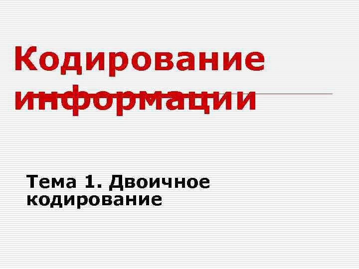 Кодирование информации Тема 1. Двоичное кодирование 