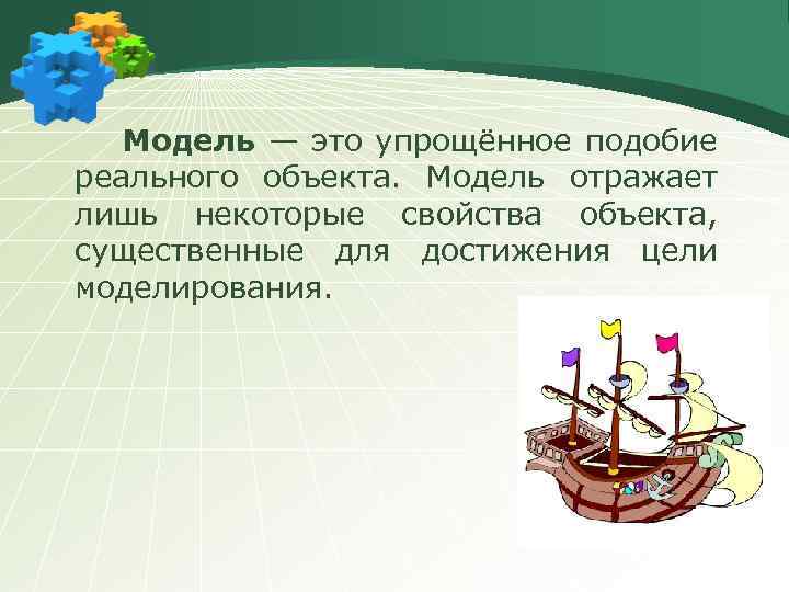 Модель — это упрощённое подобие реального объекта. Модель отражает лишь некоторые свойства объекта, существенные