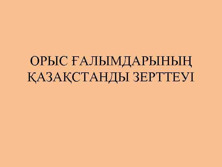 ОРЫС ҒАЛЫМДАРЫНЫҢ ҚАЗАҚСТАНДЫ ЗЕРТТЕУІ 