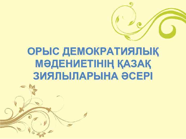 ОРЫС ДЕМОКРАТИЯЛЫҚ МӘДЕНИЕТІНІҢ ҚАЗАҚ ЗИЯЛЫЛАРЫНА ӘСЕРІ 