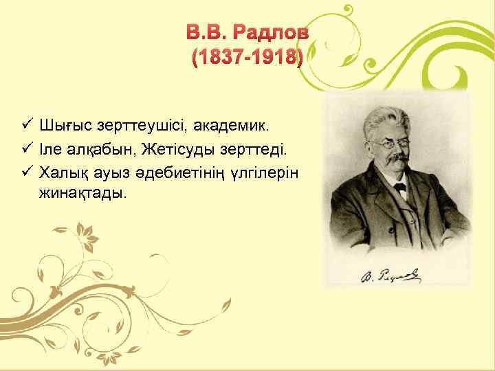 В. В. Радлов (1837 -1918) ü Шығыс зерттеушісі, академик. ü Іле алқабын, Жетісуды зерттеді.
