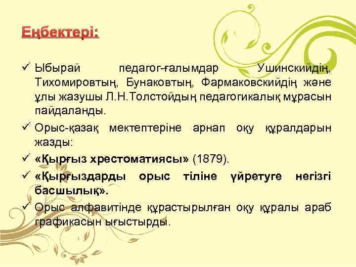 Еңбектері: ü Ыбырай педагог-ғалымдар Ушинскийдің, Тихомировтың, Бунаковтың, Фармаковскийдің және ұлы жазушы Л. Н. Толстойдың
