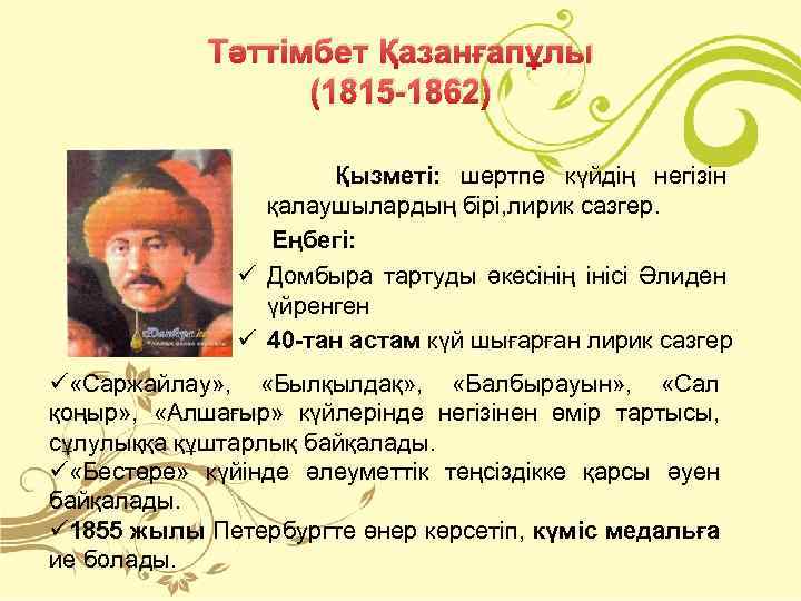 Тәттімбет Қазанғапұлы (1815 -1862) Қызметі: шертпе күйдің негізін қалаушылардың бірі, лирик сазгер. Еңбегі: ü