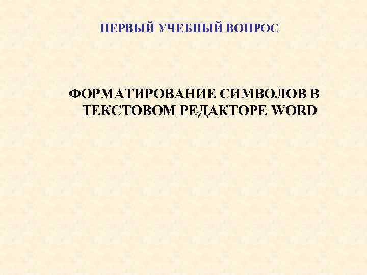 ПЕРВЫЙ УЧЕБНЫЙ ВОПРОС ФОРМАТИРОВАНИЕ СИМВОЛОВ В ТЕКСТОВОМ РЕДАКТОРЕ WORD 