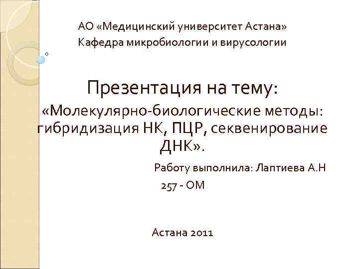 АО «Медицинский университет Астана» Кафедра микробиологии и вирусологии Презентация на тему: «Молекулярно-биологические методы: гибридизация