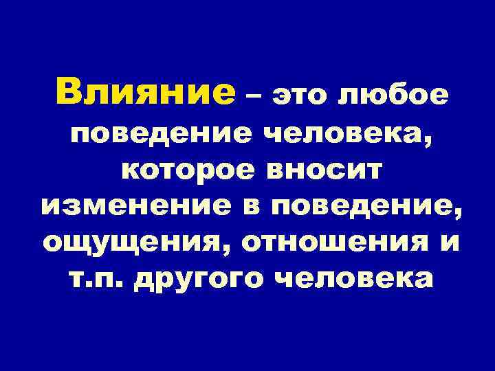Влияние – это любое поведение человека, которое вносит изменение в поведение, ощущения, отношения и