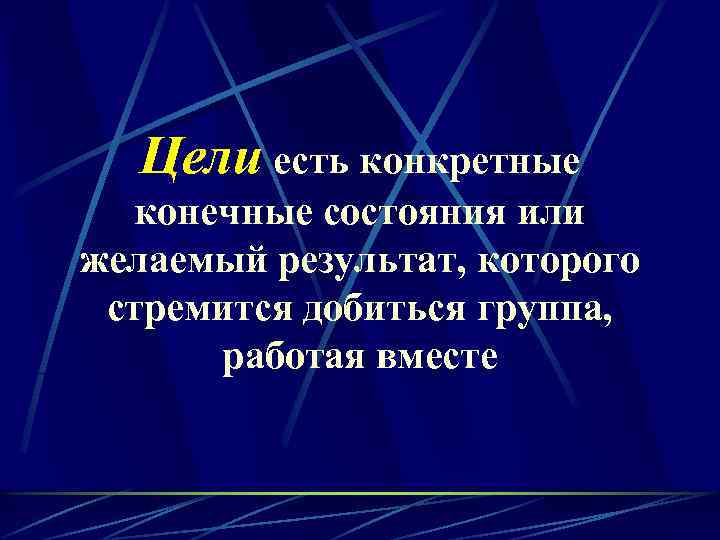 Цели есть конкретные конечные состояния или желаемый результат, которого стремится добиться группа, работая вместе