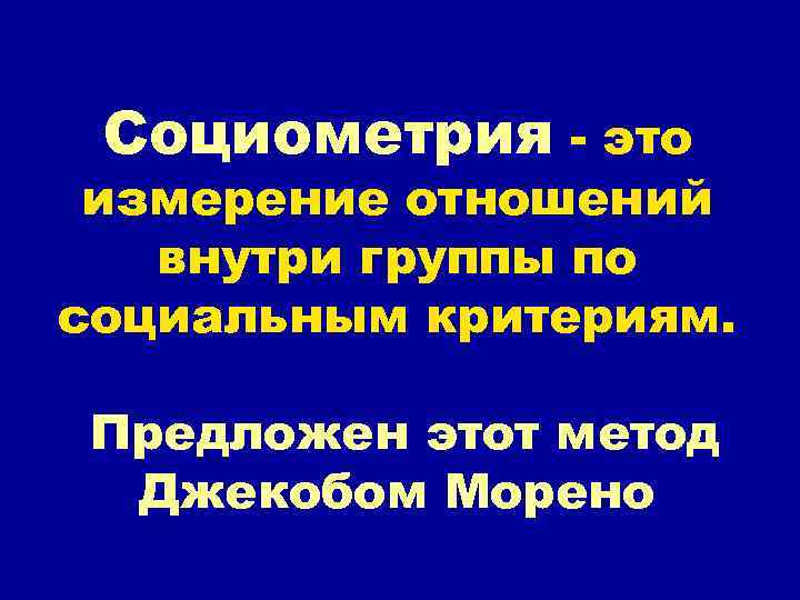 Социометрия - это измерение отношений внутри группы по социальным критериям. Предложен этот метод Джекобом