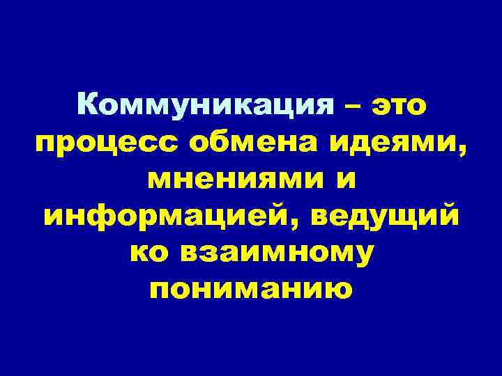 Коммуникация – это процесс обмена идеями, мнениями и информацией, ведущий ко взаимному пониманию 