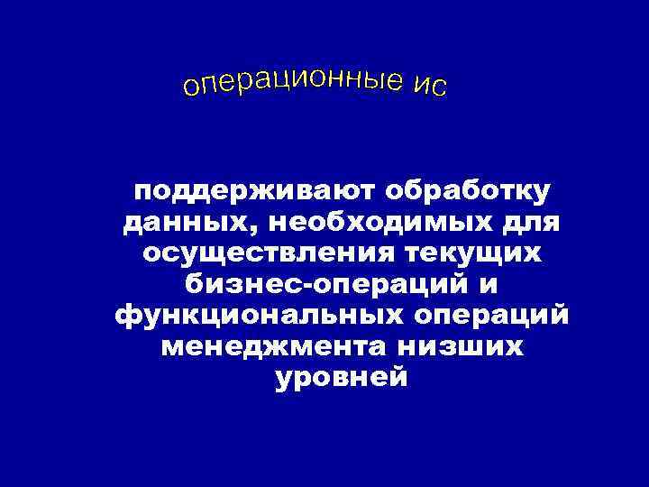 поддерживают обработку данных, необходимых для осуществления текущих бизнес-операций и функциональных операций менеджмента низших уровней