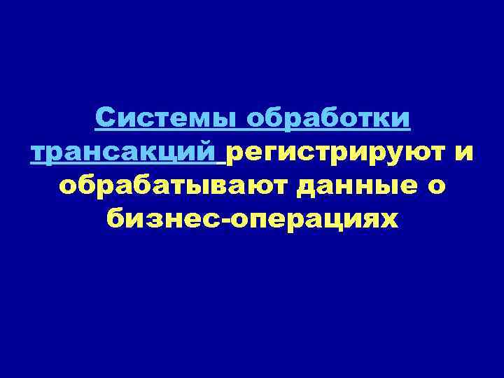 Системы обработки трансакций регистрируют и обрабатывают данные о бизнес-операциях 