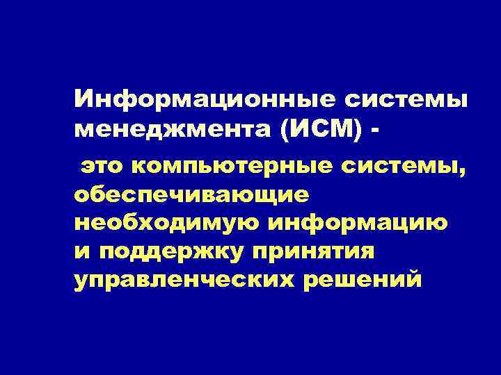 Информационные системы менеджмента (ИСМ) это компьютерные системы, обеспечивающие необходимую информацию и поддержку принятия управленческих