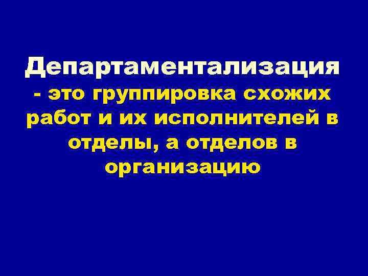 Департаментализация - это группировка схожих работ и их исполнителей в отделы, а отделов в