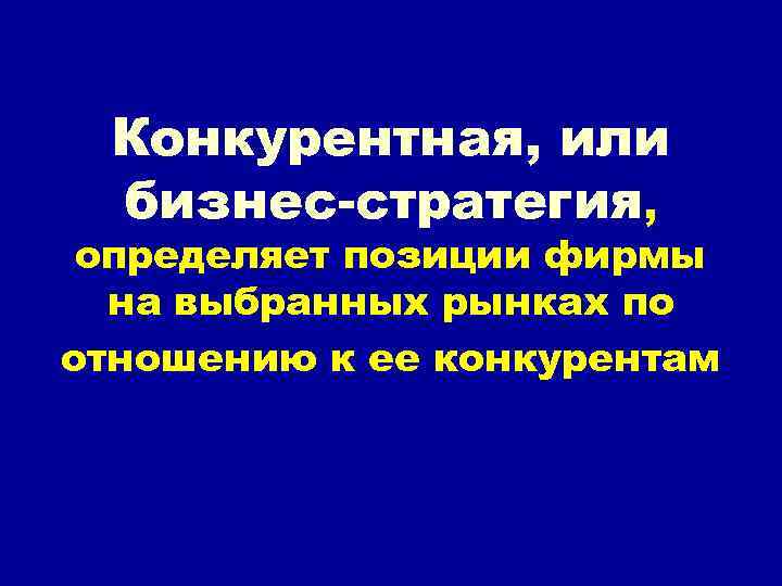 Конкурентная, или бизнес-стратегия, определяет позиции фирмы на выбранных рынках по отношению к ее конкурентам