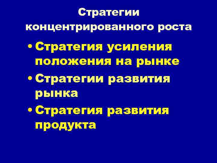 Стратегии концентрированного роста • Стратегия усиления положения на рынке • Стратегии развития рынка •
