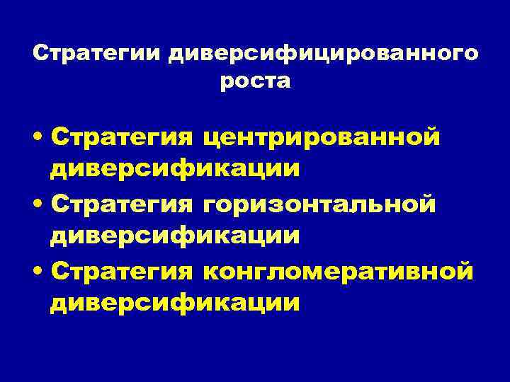 Стратегии диверсифицированного роста • Стратегия центрированной диверсификации • Стратегия горизонтальной диверсификации • Стратегия конгломеративной