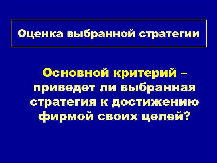 Оценка выбранной стратегии Основной критерий – приведет ли выбранная стратегия к достижению фирмой своих