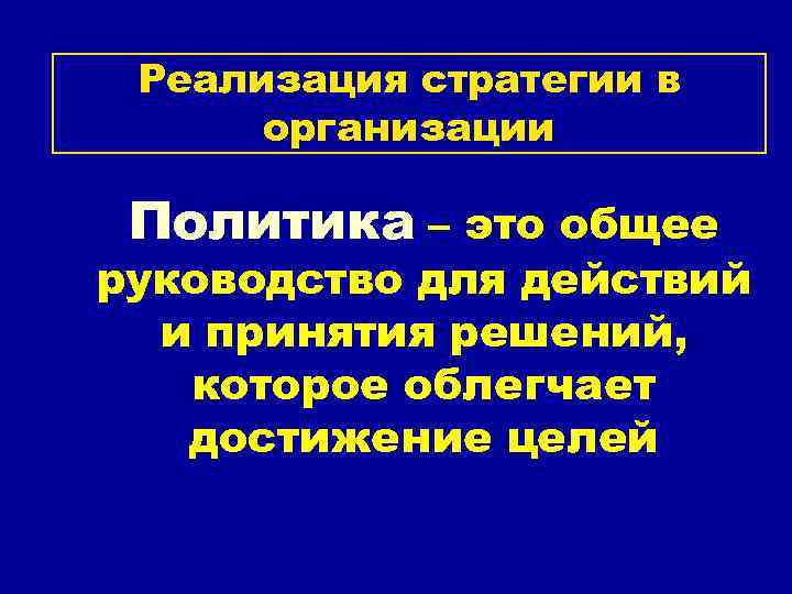 Реализация стратегии в организации Политика – это общее руководство для действий и принятия решений,