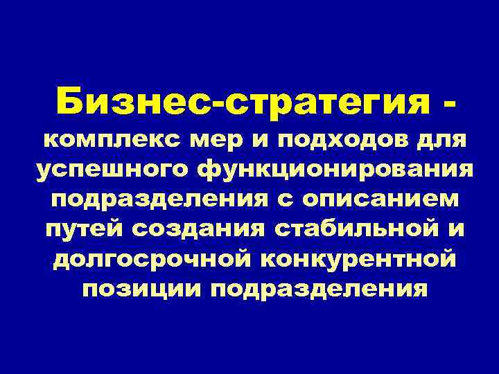 Бизнес-стратегия - комплекс мер и подходов для успешного функционирования подразделения с описанием путей создания