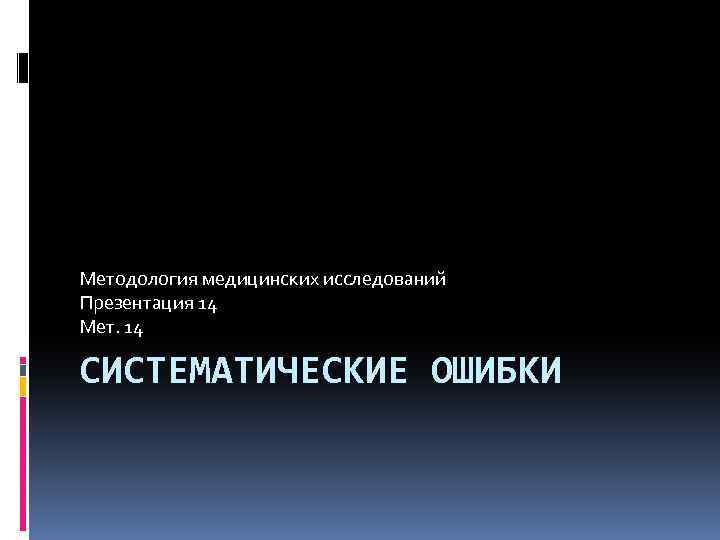 Методология медицинских исследований Презентация 14 Мет. 14 СИСТЕМАТИЧЕСКИЕ ОШИБКИ 