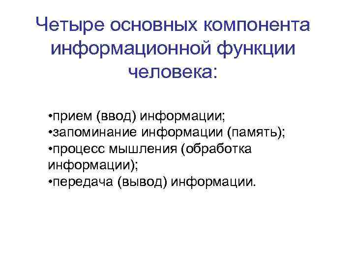 Четыре основных компонента информационной функции человека: • прием (ввод) информации; • запоминание информации (память);