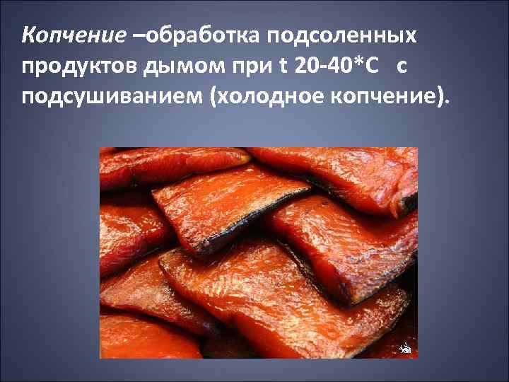 Копчение –обработка подсоленных продуктов дымом при t 20 -40*С с подсушиванием (холодное копчение). 