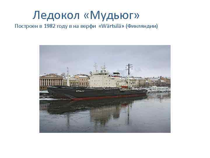 Ледокол «Мудьюг» Построен в 1982 году в на верфи «Wärtsilä» (Финляндии) 
