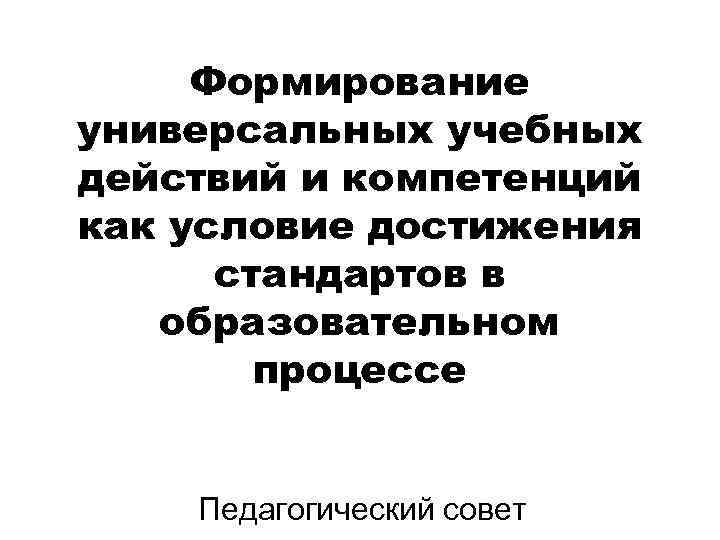 Формирование универсальных учебных действий и компетенций как условие достижения стандартов в образовательном процессе Педагогический