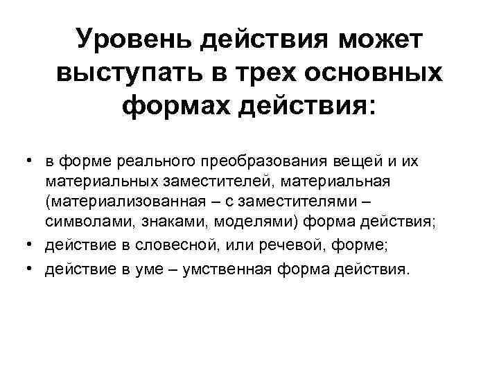 Уровень действия может выступать в трех основных формах действия: • в форме реального преобразования