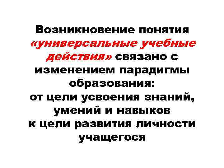 Возникновение понятия «универсальные учебные действия» связано с изменением парадигмы образования: от цели усвоения знаний,