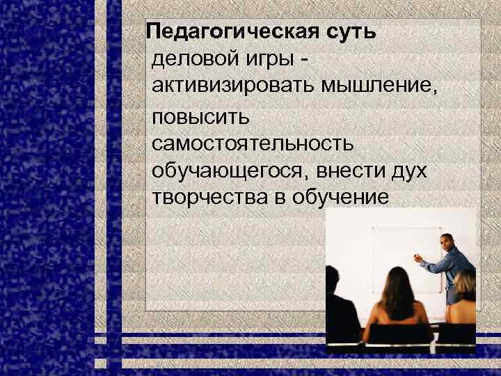 Педагогическая суть деловой игры активизировать мышление, повысить самостоятельность обучающегося, внести дух творчества в обучение