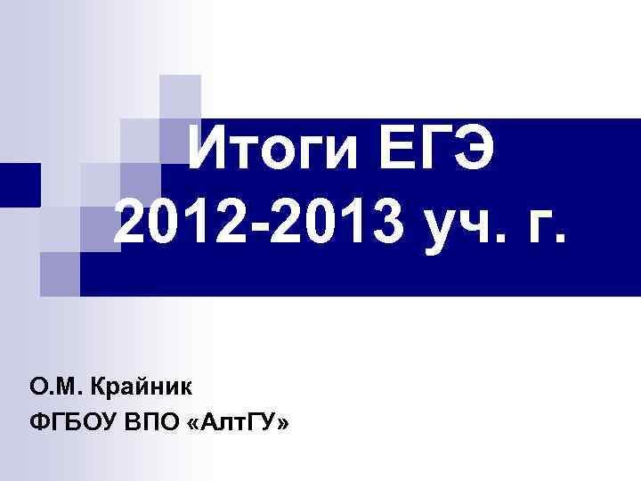 Итоги ЕГЭ 2012 -2013 уч. г. О. М. Крайник ФГБОУ ВПО «Алт. ГУ» 