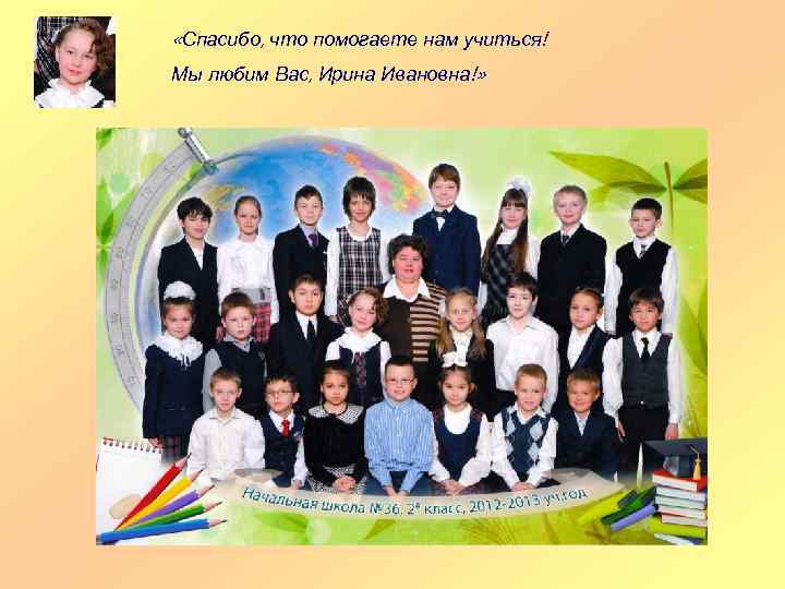  «Спасибо, что помогаете нам учиться! Мы любим Вас, Ирина Ивановна!» 