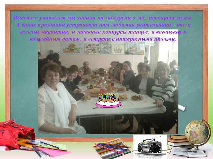 Вместе с учителем мы ходили на экскурсии в лес, посещали музеи. А какие праздники
