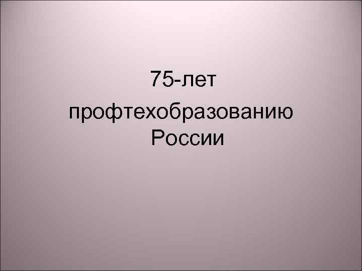  75 -лет профтехобразованию России 