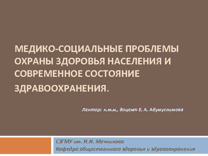 МЕДИКО-СОЦИАЛЬНЫЕ ПРОБЛЕМЫ ОХРАНЫ ЗДОРОВЬЯ НАСЕЛЕНИЯ И СОВРЕМЕННОЕ СОСТОЯНИЕ ЗДРАВООХРАНЕНИЯ. Лектор: к. м. н. ,