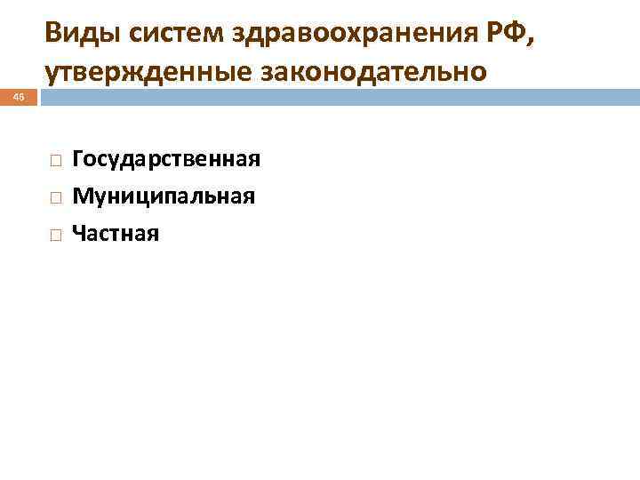 46 Виды систем здравоохранения РФ, утвержденные законодательно Государственная Муниципальная Частная 