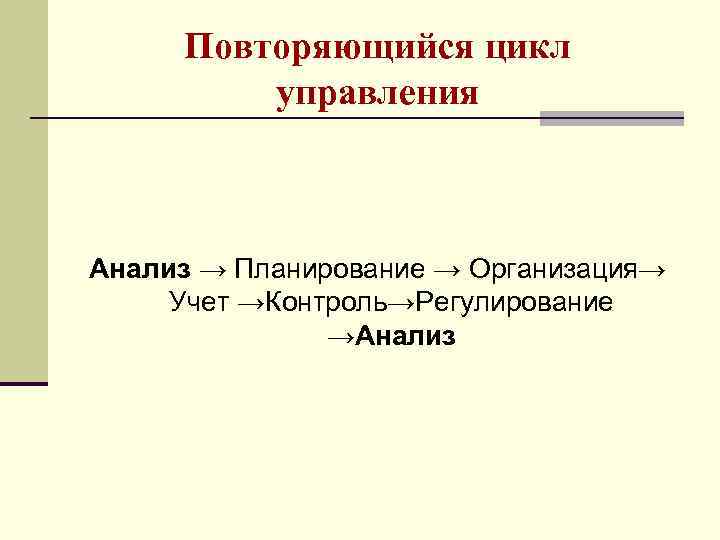 Повторяющийся цикл управления Анализ → Планирование → Организация→ Учет →Контроль→Регулирование →Анализ 