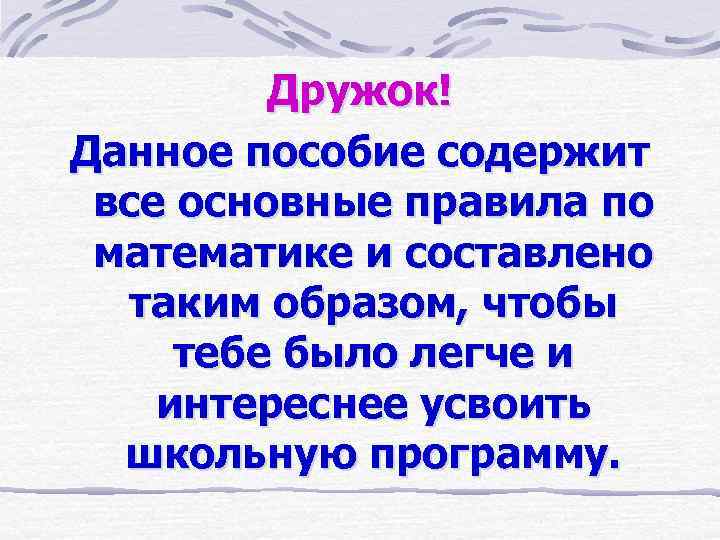 Дружок! Данное пособие содержит все основные правила по математике и составлено таким образом, чтобы