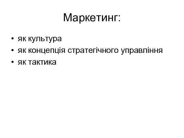 Маркетинг: • як культура • як концепція стратегічного управління • як тактика 