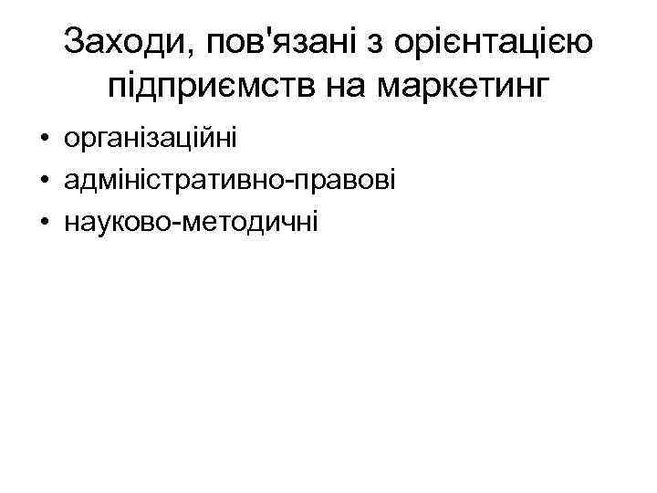 Заходи, пов'язані з орієнтацією підприємств на маркетинг • організаційні • адміністративно-правові • науково-методичні 