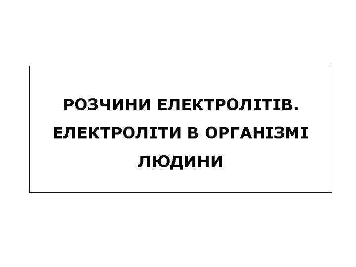 РОЗЧИНИ ЕЛЕКТРОЛІТІВ. ЕЛЕКТРОЛІТИ В ОРГАНІЗМІ ЛЮДИНИ 