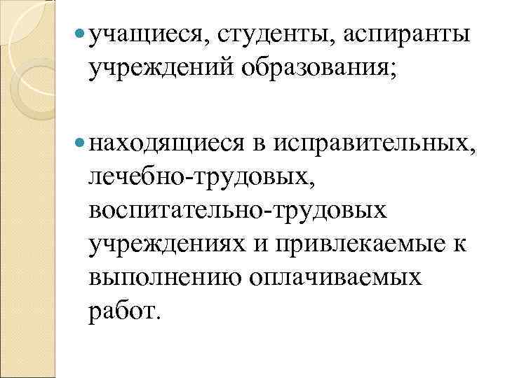  учащиеся, студенты, аспиранты учреждений образования; находящиеся в исправительных, лечебно-трудовых, воспитательно-трудовых учреждениях и привлекаемые