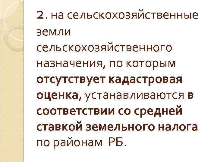 2. на сельскохозяйственные земли сельскохозяйственного назначения, по которым отсутствует кадастровая оценка, устанавливаются в соответствии